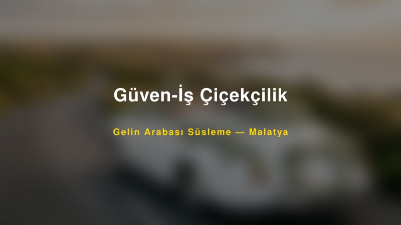 Güven-İş Çiçekçilik Malatya Gelin Arabası Süsleme